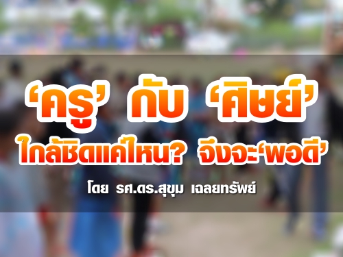 ครูกับศิษย์ ใกล้ชิดแค่ไหน? จึงจะพอดี : โดย รศ.ดร.สุขุม เฉลยทรัพย์