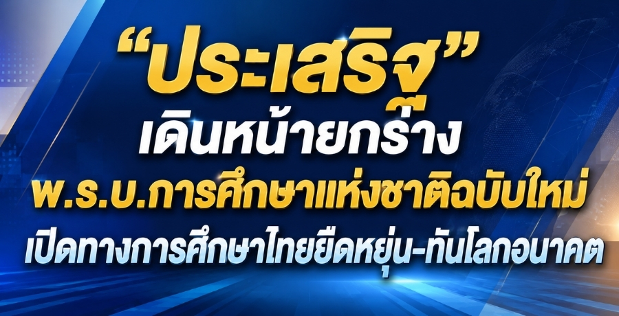 "ประเสริฐ" เดินหน้ายกร่าง พ.ร.บ.การศึกษาแห่งชาติฉบับใหม่ เปิดทางการศึกษาไทยยืดหยุ่น-ทันโลกอนาคต