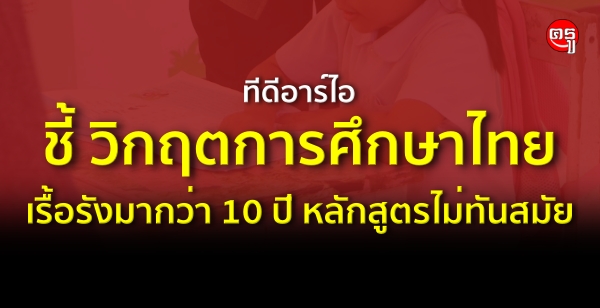 ทีดีอาร์ไอชี้ วิกฤตการศึกษาไทยเรื้อรังมากว่า 10 ปี หลักสูตรไม่ทันสมัย