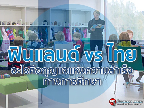 ฟินแลนด์ vs ไทย อะไรคือกุญแจแห่งความสำเร็จทางการศึกษา