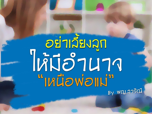 อย่าเลี้ยงลูกให้มีอำนาจ เหนือพ่อแม่ By พญ.สาริณี