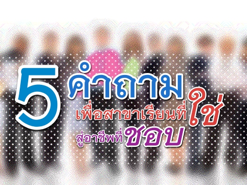 5 คำถามเพื่อสาขาเรียนที่ใช่ สู่อาชีพที่ชอบ