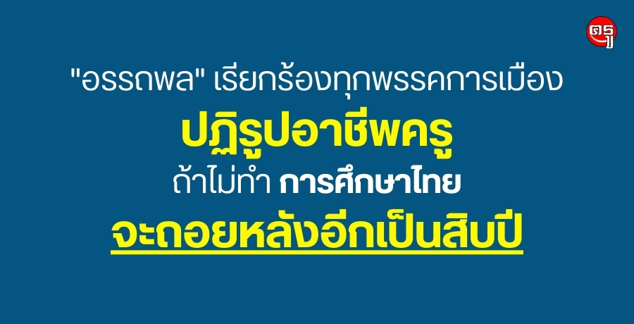 "อรรถพล" เรียกร้องทุกพรรคการเมืองปฏิรูปอาชีพครู ถ้าไม่ทำการศึกษาไทยจะถอยหลังอีกเป็นสิบปี