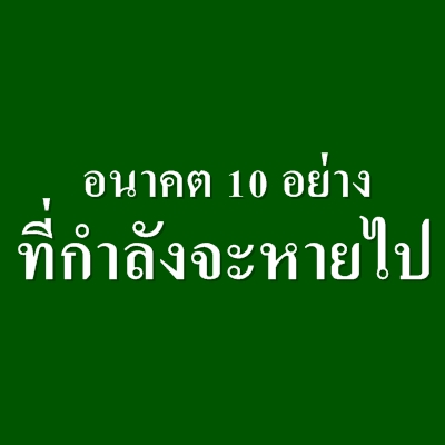 อนาคต 10 อย่างที่กำลังจะหายไป