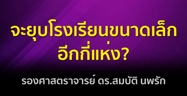 จะยุบโรงเรียนขนาดเล็กอีกกี่แห่ง? : รองศาสตราจารย์ ดร.สมบัติ นพรัก