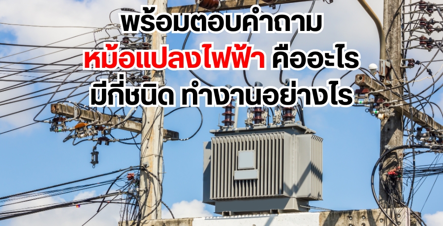 พร้อมตอบคำถาม หม้อแปลงไฟฟ้า คืออะไร มีกี่ชนิด ทำงานอย่างไร