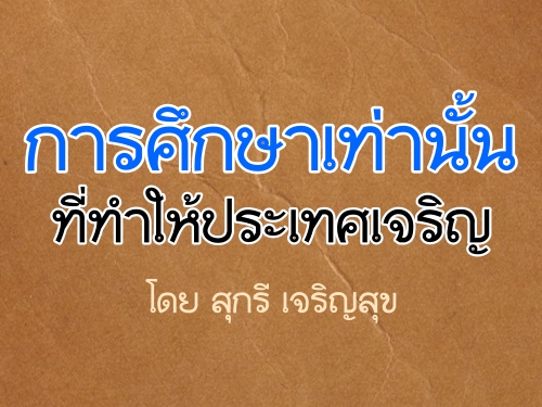 การศึกษาเท่านั้นที่ทำให้ประเทศเจริญ : โดย สุกรี เจริญสุข