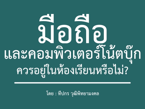 มือถือและคอมพิวเตอร์โน้ตบุ๊กควรอยู่ในห้องเรียนหรือไม่? โดย : ทีปกร วุฒิพิทยามงคล