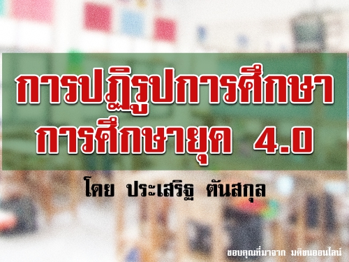 การปฏิรูปการศึกษา การศึกษายุค 4.0 : โดย ประเสริฐ ตันสกุล