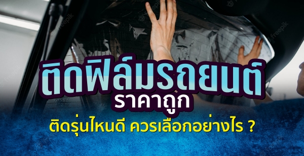 ติดฟิล์มรถยนต์ราคาถูก ติดรุ่นไหนดี ควรเลือกอย่างไร ?