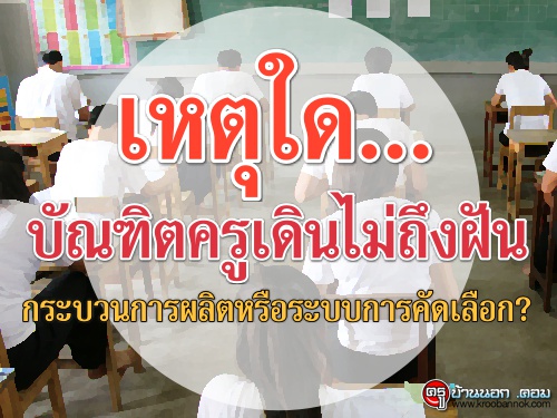 เหตุใด...บัณฑิตครูเดินไม่ถึงฝัน กระบวนการผลิตหรือระบบการคัดเลือก?