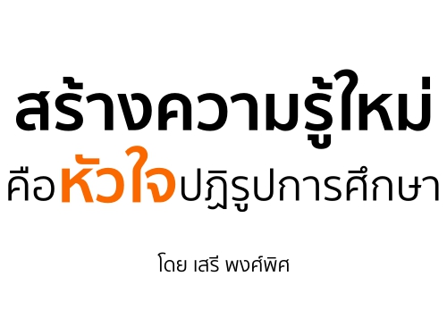 สร้างความรู้ใหม่ คือหัวใจปฏิรูปการศึกษา : เสรี พงศ์พิศ