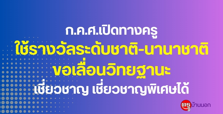 ก.ค.ศ.เปิดทางครูใช้รางวัลระดับชาติ-นานาชาติ ขอเลื่อนวิทยฐานะเชี่ยวชาญ เชี่ยวชาญพิเศษได้