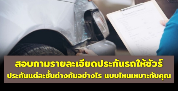 สอบถามรายละเอียดประกันรถให้ชัวร์ ประกันแต่ละชั้นต่างกันอย่างไร แบบไหนเหมาะกับคุณ