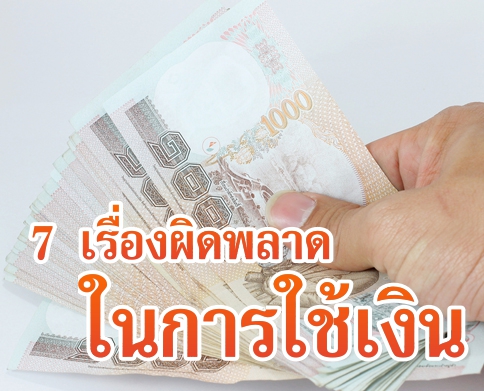 7 เรื่องผิดพลาดในการใช้เงิน ที่ทำให้คุณไม่รวยสักที