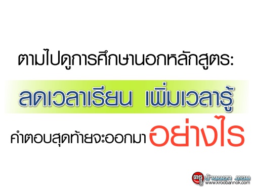 ตามไปดูการศึกษานอกหลักสูตร : ลดเวลาเรียน เพิ่มเวลารู้ คำตอบสุดท้ายจะออกมาอย่างไร