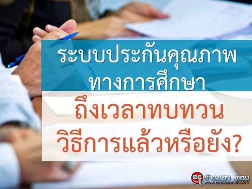 ระบบประกันคุณภาพทางการศึกษา ถึงเวลาทบทวนวิธีการแล้วหรือยัง?