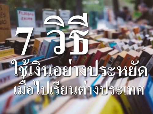 7 วิธี ใช้เงินอย่างประหยัดเมื่อไปเรียนต่างประเทศ