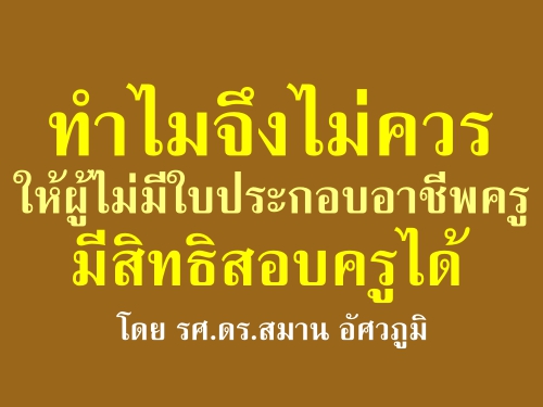 ทำไมจึงไม่ควรให้ผู้ไม่มีใบประกอบอาชีพครูมีสิทธิสอบครูได้ : โดย รศ.ดร.สมาน อัศวภูมิ