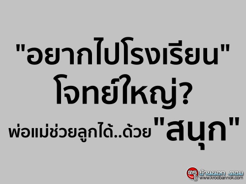 "อยากไปโรงเรียน" โจทย์ใหญ่? พ่อแม่ช่วยลูกได้..ด้วย "สนุก"